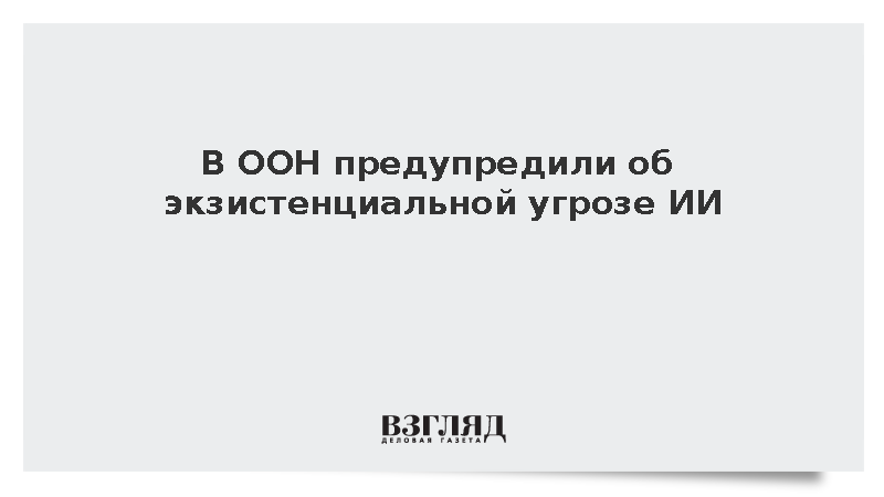 В ООН предупредили об экзистенциальной угрозе ИИ