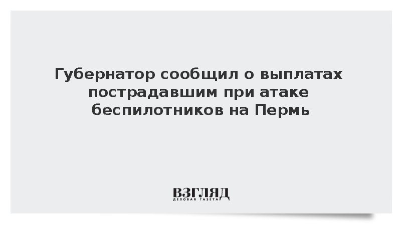 Губернатор сообщил о выплатах пострадавшим при атаке беспилотников на Пермь