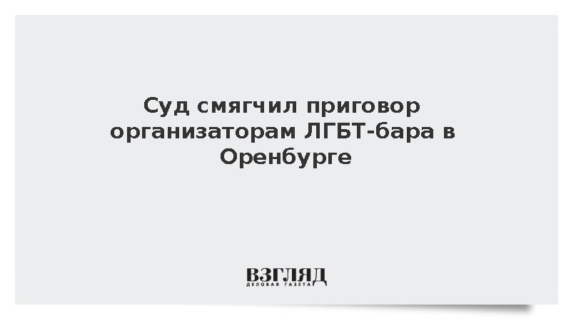 Суд смягчил приговор организаторам ЛГБТ-бара в Оренбурге